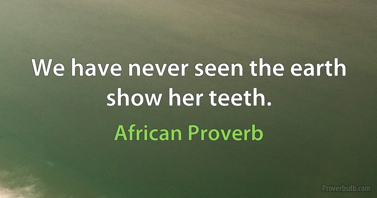 We have never seen the earth show her teeth. (African Proverb)