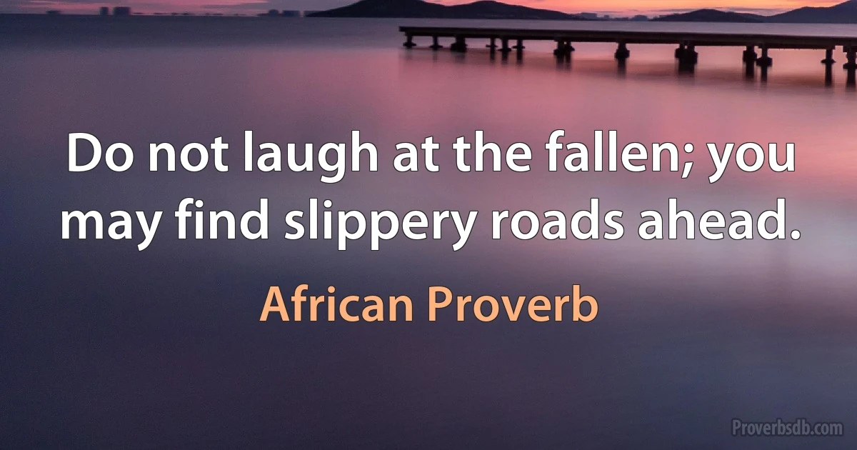 Do not laugh at the fallen; you may find slippery roads ahead. (African Proverb)