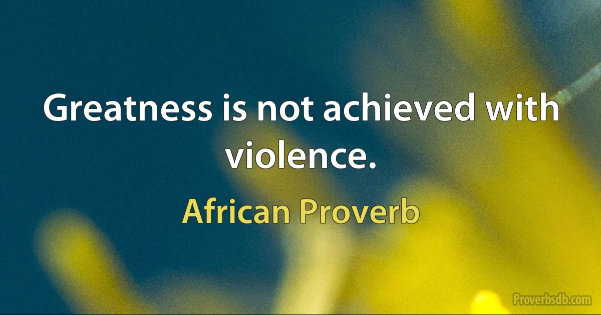 Greatness is not achieved with violence. (African Proverb)