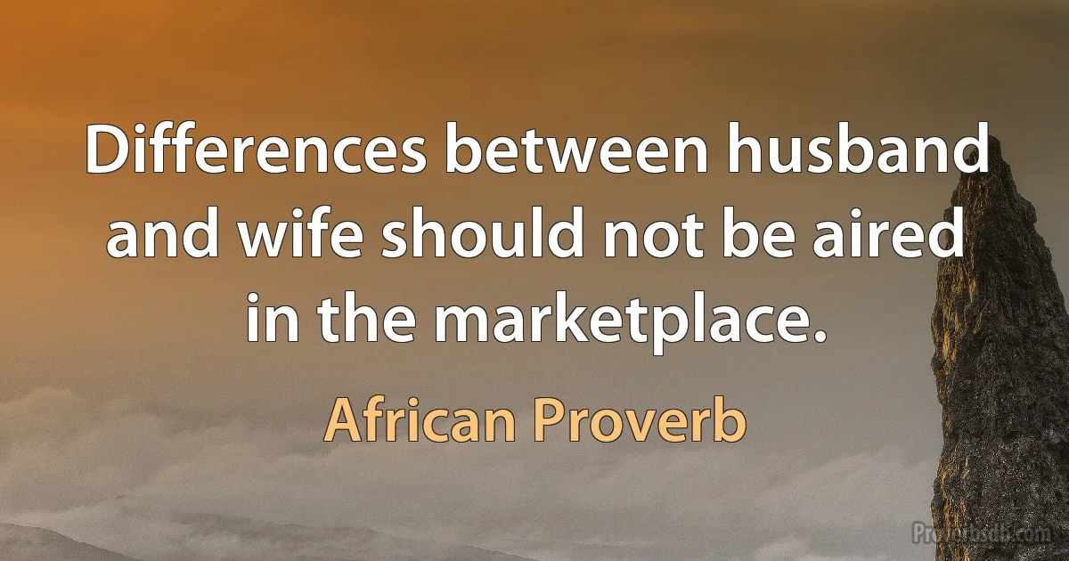 Differences between husband and wife should not be aired in the marketplace. (African Proverb)