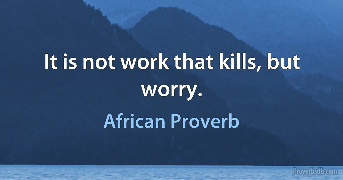 It is not work that kills, but worry. (African Proverb)