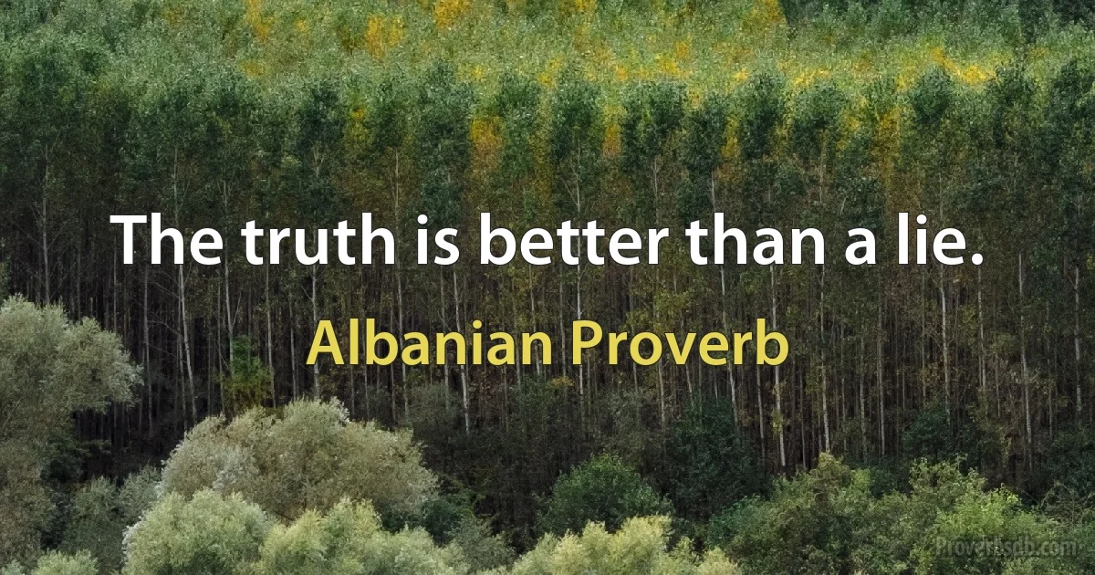 The truth is better than a lie. (Albanian Proverb)