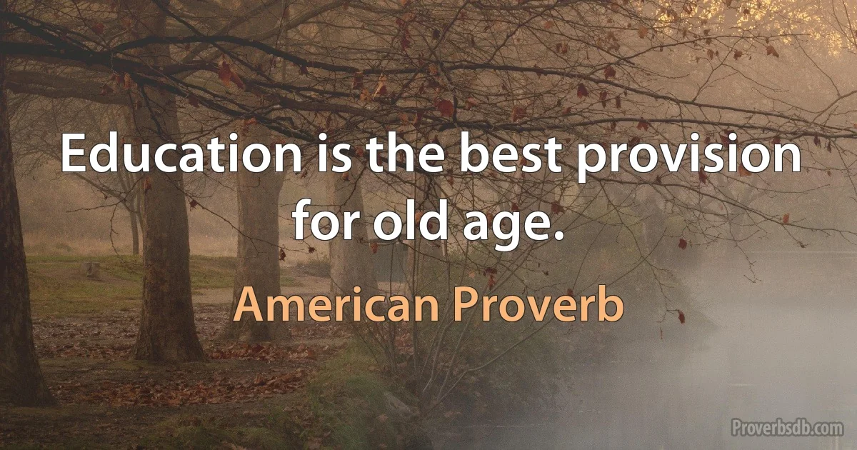 Education is the best provision for old age. (American Proverb)