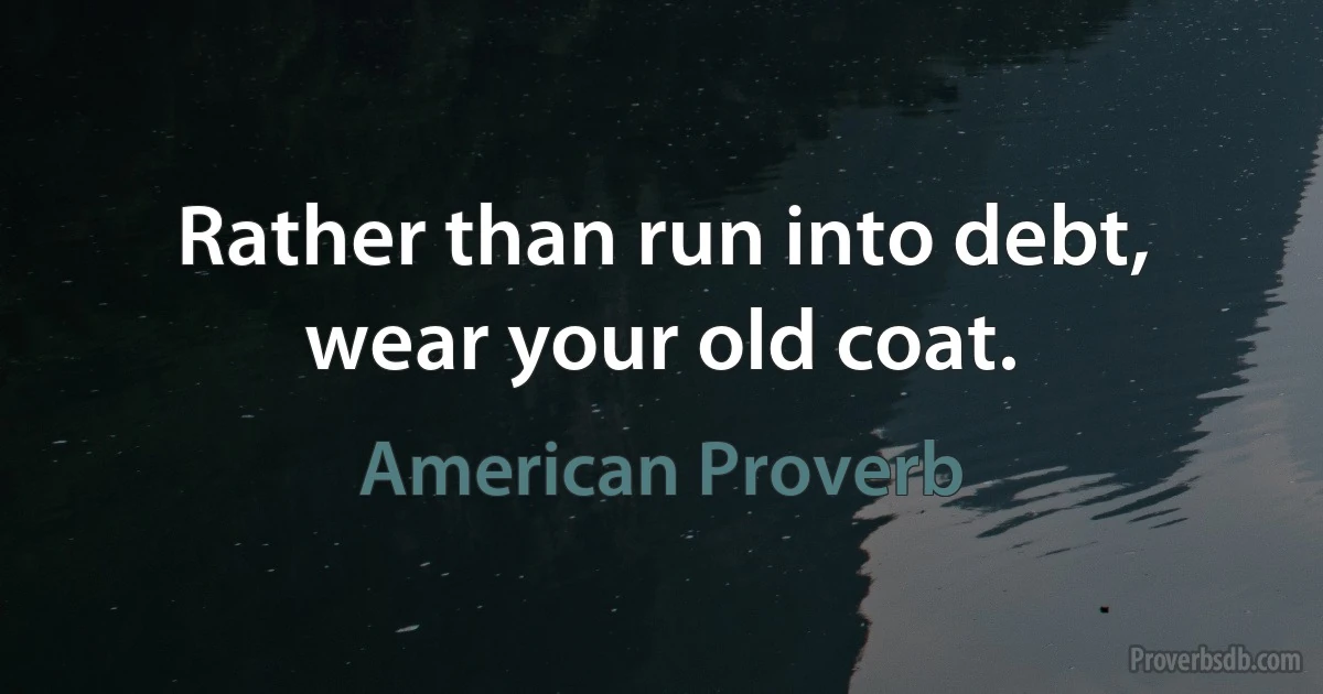 Rather than run into debt, wear your old coat. (American Proverb)