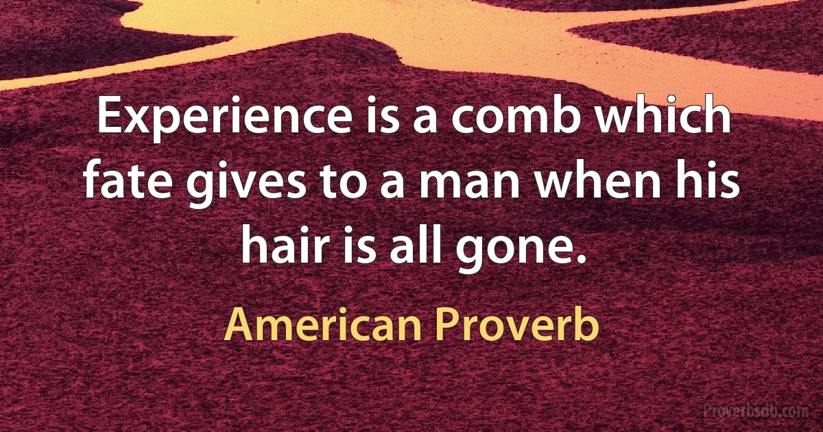 Experience is a comb which fate gives to a man when his hair is all gone. (American Proverb)