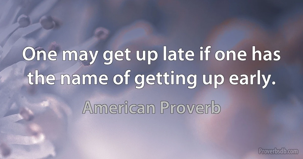 One may get up late if one has the name of getting up early. (American Proverb)