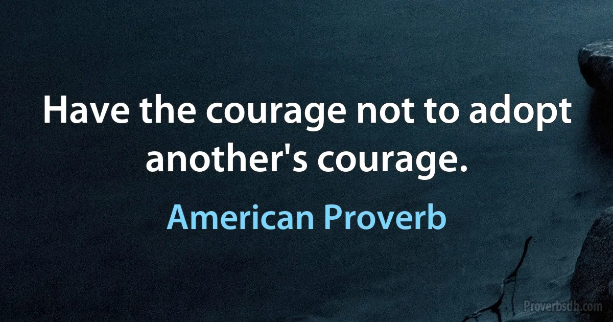 Have the courage not to adopt another's courage. (American Proverb)