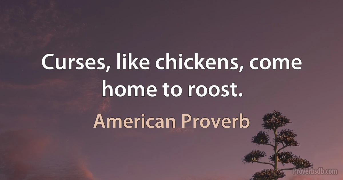 Curses, like chickens, come home to roost. (American Proverb)