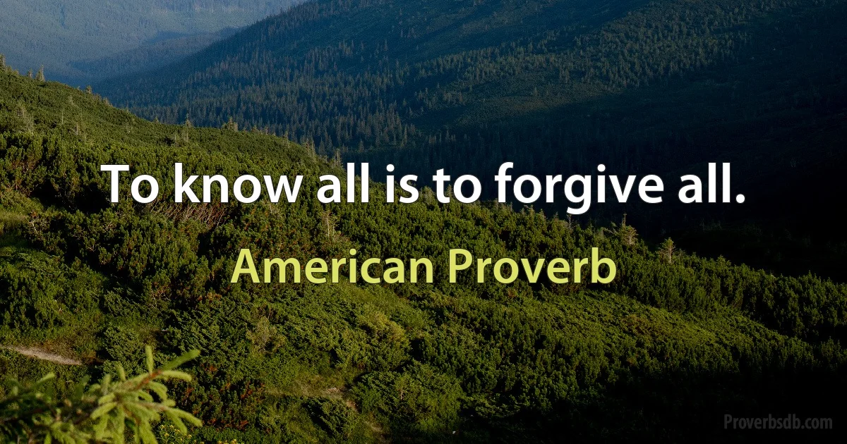 To know all is to forgive all. (American Proverb)