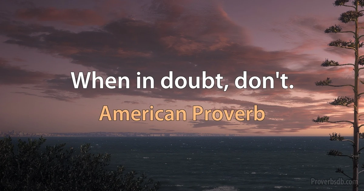 When in doubt, don't. (American Proverb)