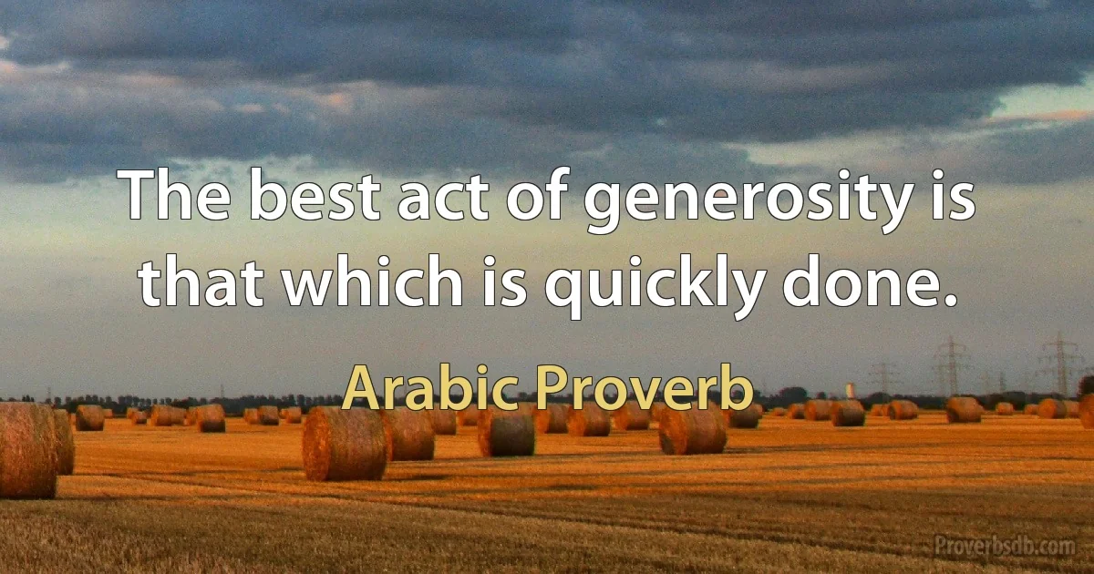 The best act of generosity is that which is quickly done. (Arabic Proverb)