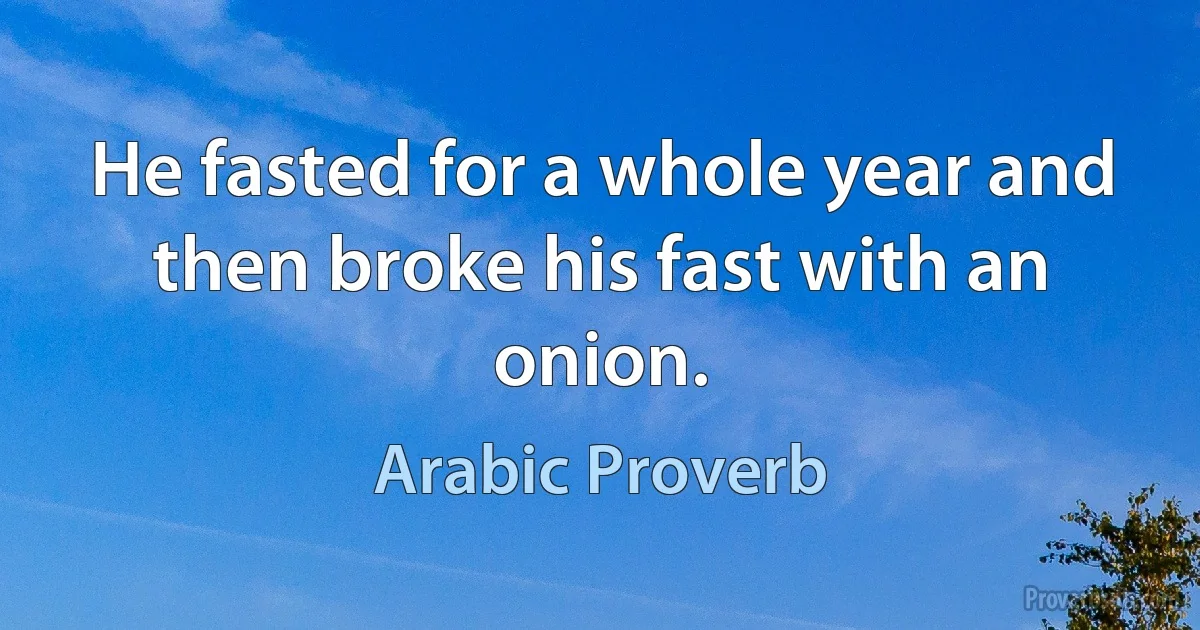 He fasted for a whole year and then broke his fast with an onion. (Arabic Proverb)