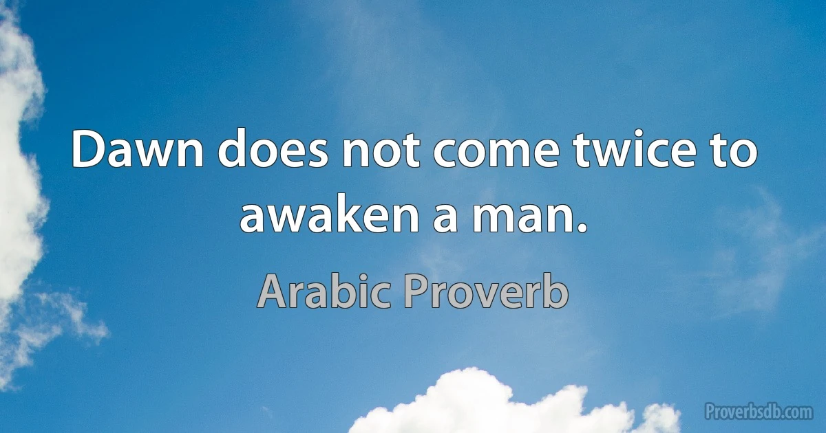 Dawn does not come twice to awaken a man. (Arabic Proverb)