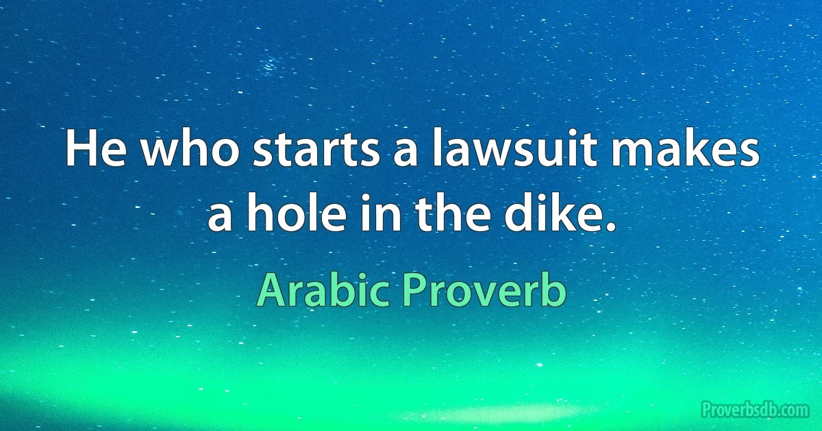 He who starts a lawsuit makes a hole in the dike. (Arabic Proverb)