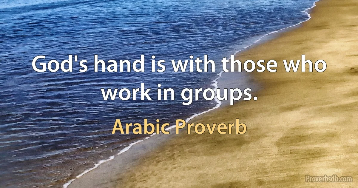 God's hand is with those who work in groups. (Arabic Proverb)