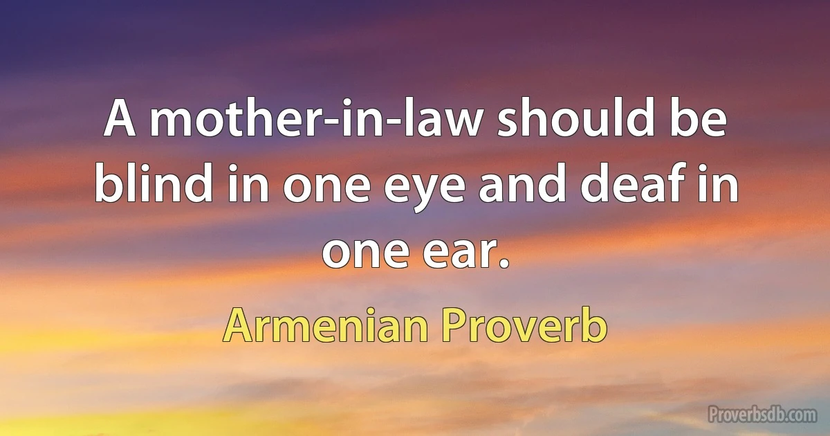 A mother-in-law should be blind in one eye and deaf in one ear. (Armenian Proverb)