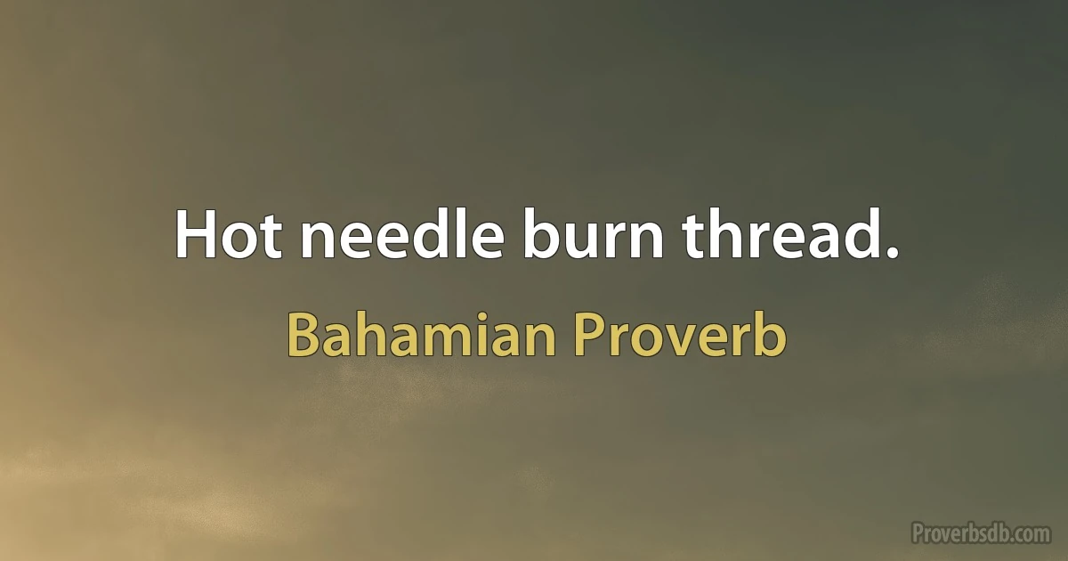 Hot needle burn thread. (Bahamian Proverb)