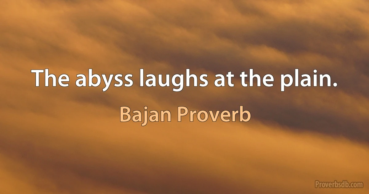 The abyss laughs at the plain. (Bajan Proverb)