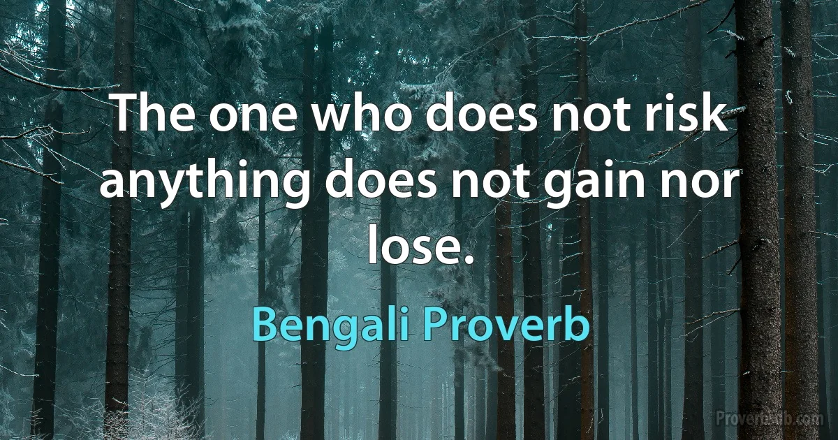 The one who does not risk anything does not gain nor lose. (Bengali Proverb)