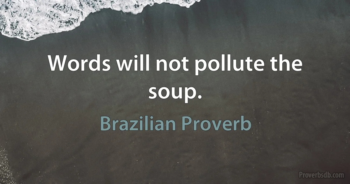 Words will not pollute the soup. (Brazilian Proverb)