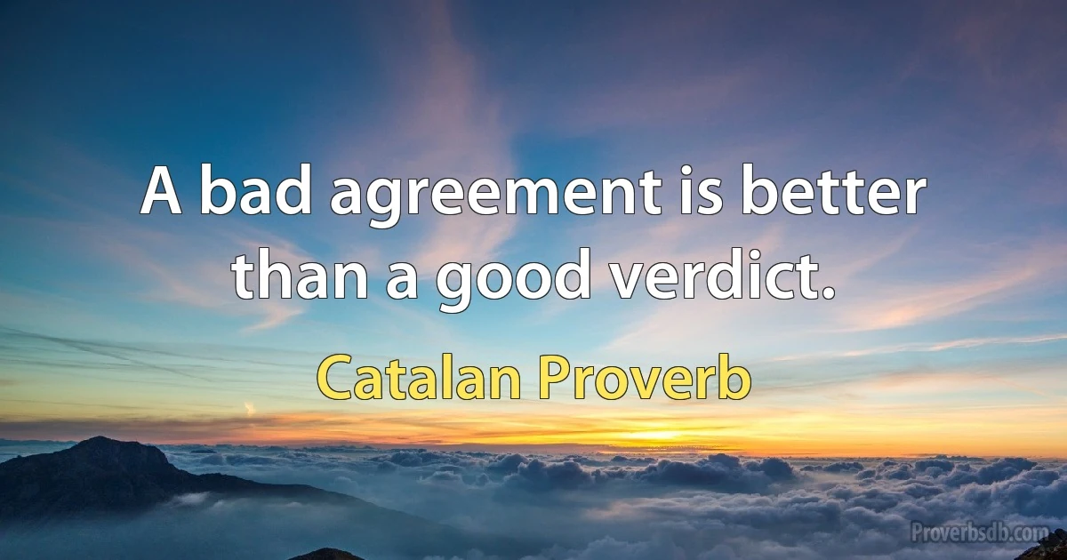 A bad agreement is better than a good verdict. (Catalan Proverb)