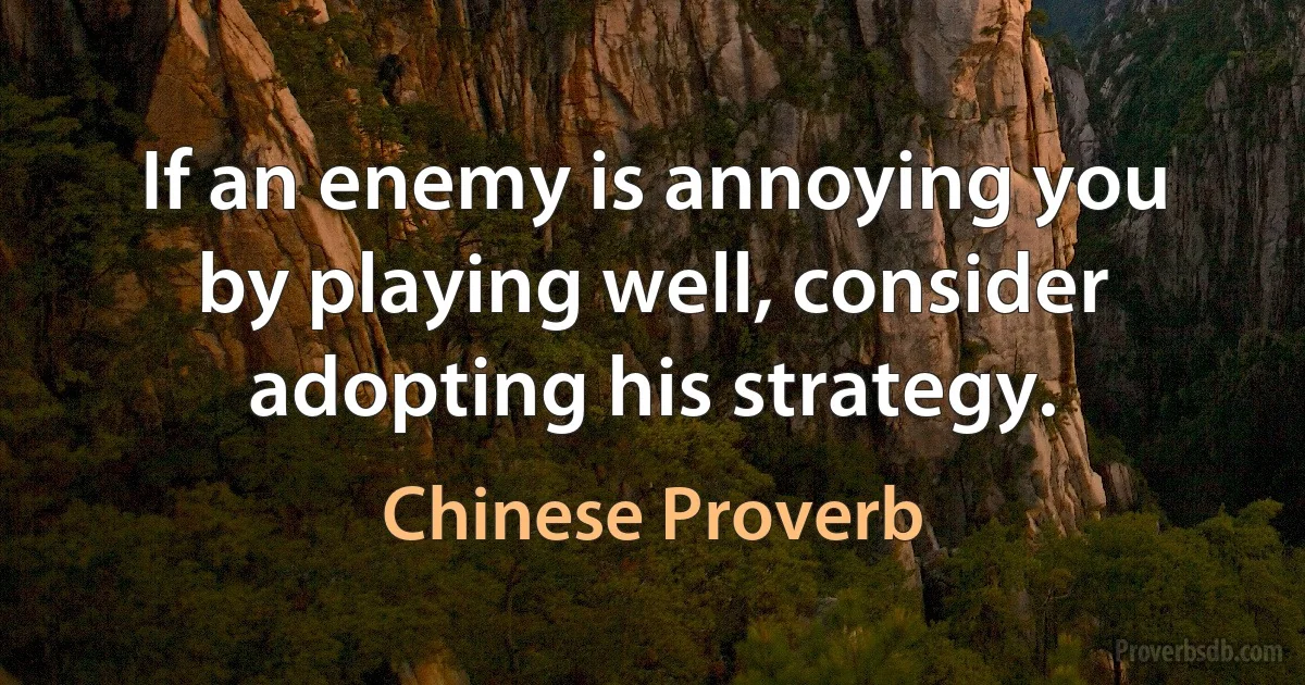 If an enemy is annoying you by playing well, consider adopting his strategy. (Chinese Proverb)