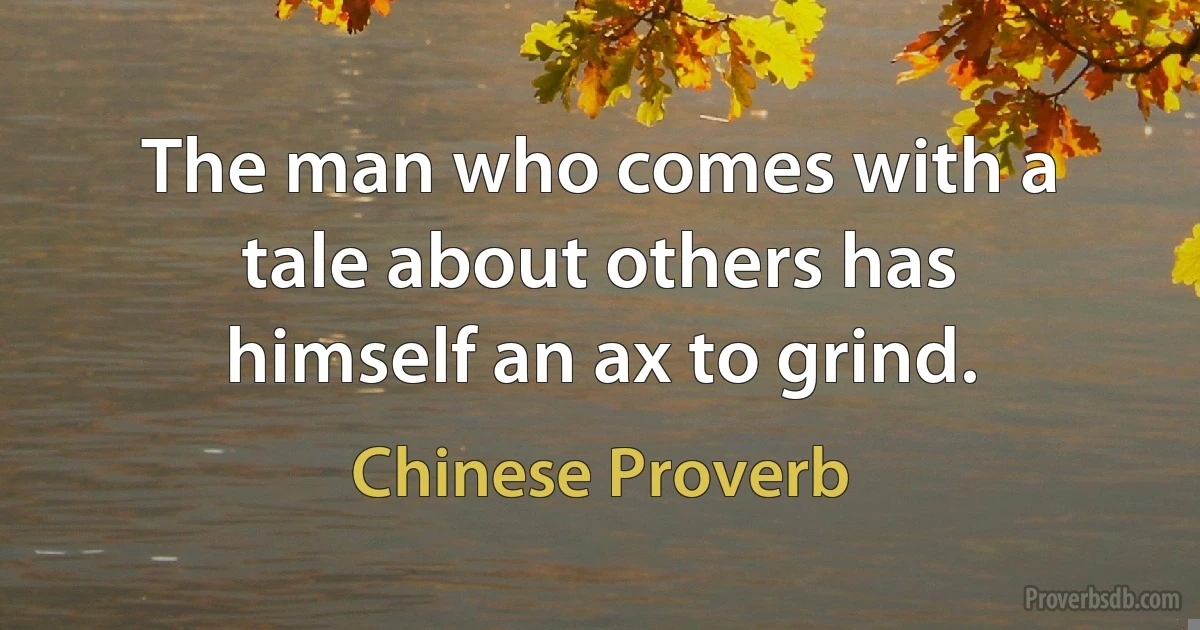 The man who comes with a tale about others has himself an ax to grind. (Chinese Proverb)