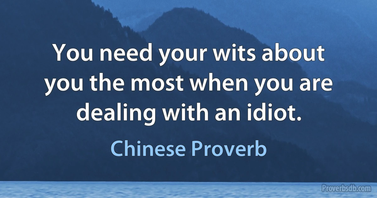 You need your wits about you the most when you are dealing with an idiot. (Chinese Proverb)