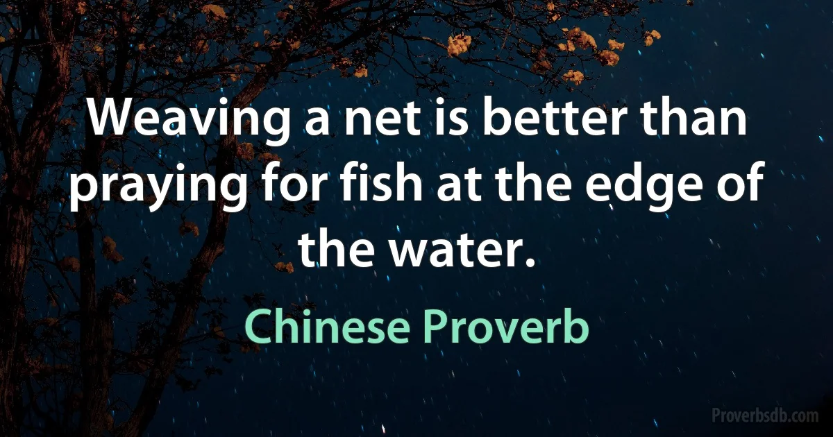 Weaving a net is better than praying for fish at the edge of the water. (Chinese Proverb)