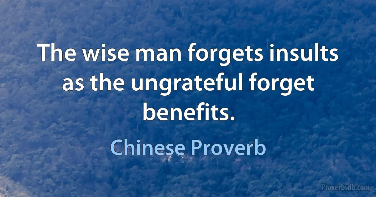 The wise man forgets insults as the ungrateful forget benefits. (Chinese Proverb)