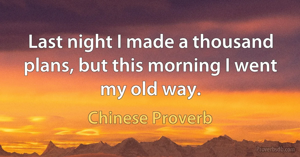 Last night I made a thousand plans, but this morning I went my old way. (Chinese Proverb)