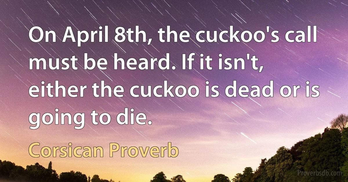 On April 8th, the cuckoo's call must be heard. If it isn't, either the cuckoo is dead or is going to die. (Corsican Proverb)