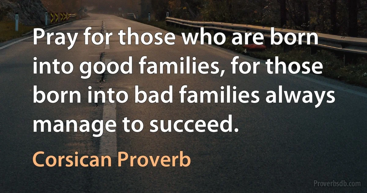 Pray for those who are born into good families, for those born into bad families always manage to succeed. (Corsican Proverb)