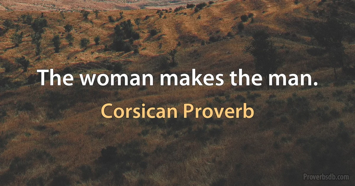 The woman makes the man. (Corsican Proverb)