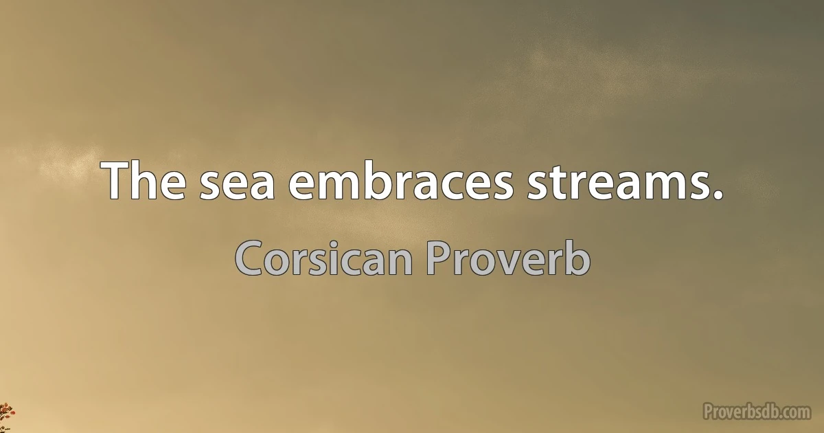 The sea embraces streams. (Corsican Proverb)