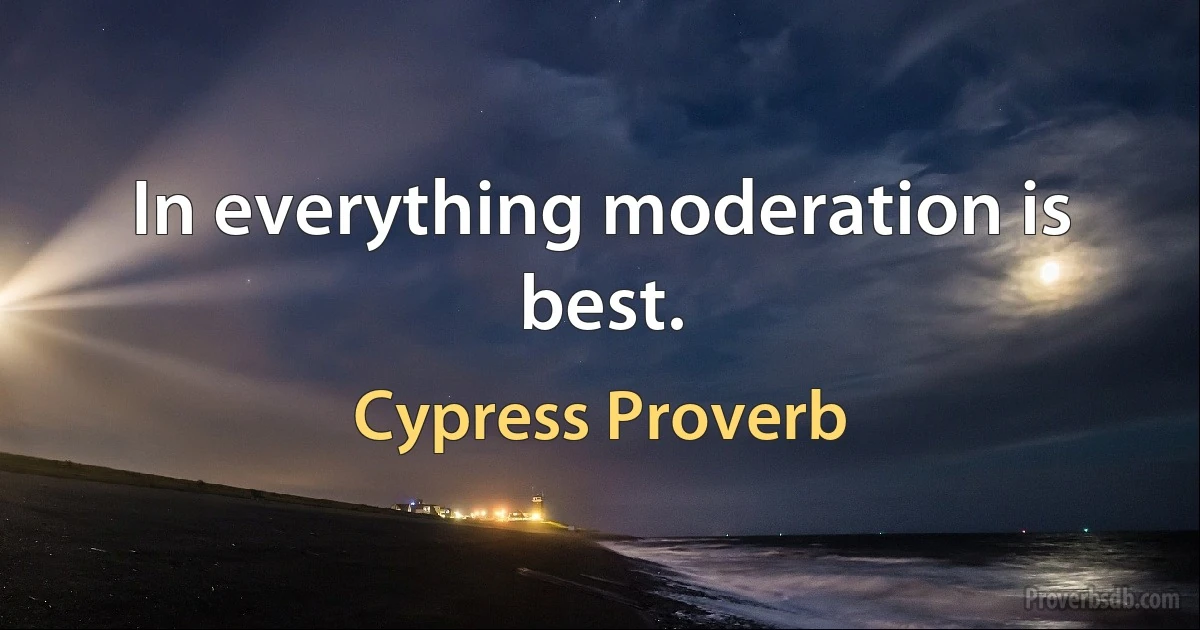 In everything moderation is best. (Cypress Proverb)