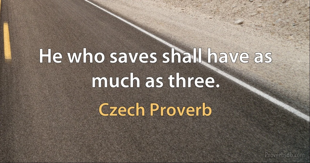 He who saves shall have as much as three. (Czech Proverb)