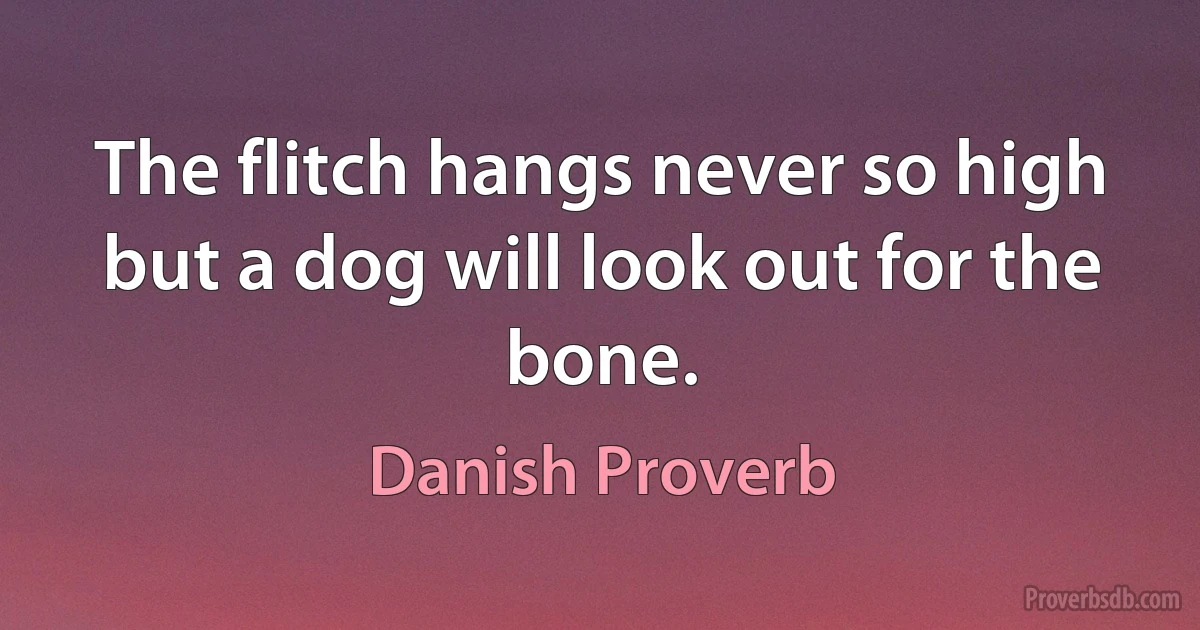 The flitch hangs never so high but a dog will look out for the bone. (Danish Proverb)