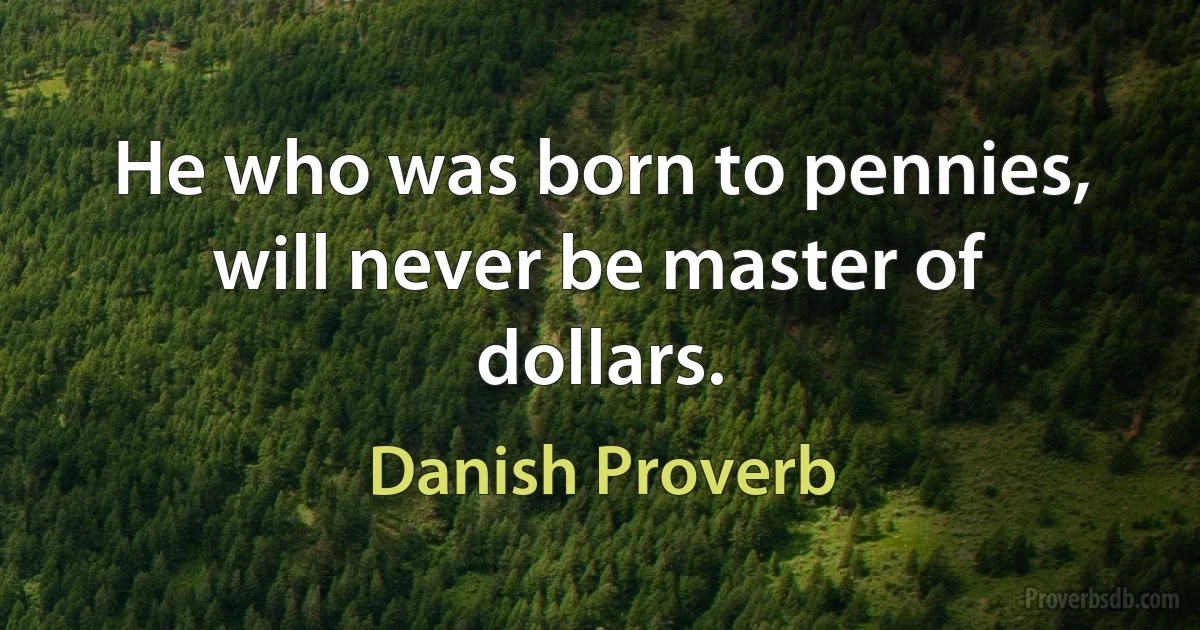 He who was born to pennies, will never be master of dollars. (Danish Proverb)