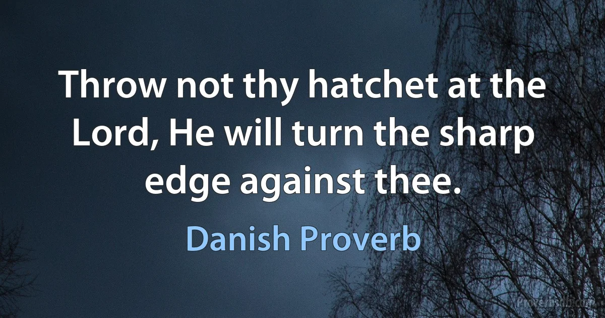 Throw not thy hatchet at the Lord, He will turn the sharp edge against thee. (Danish Proverb)