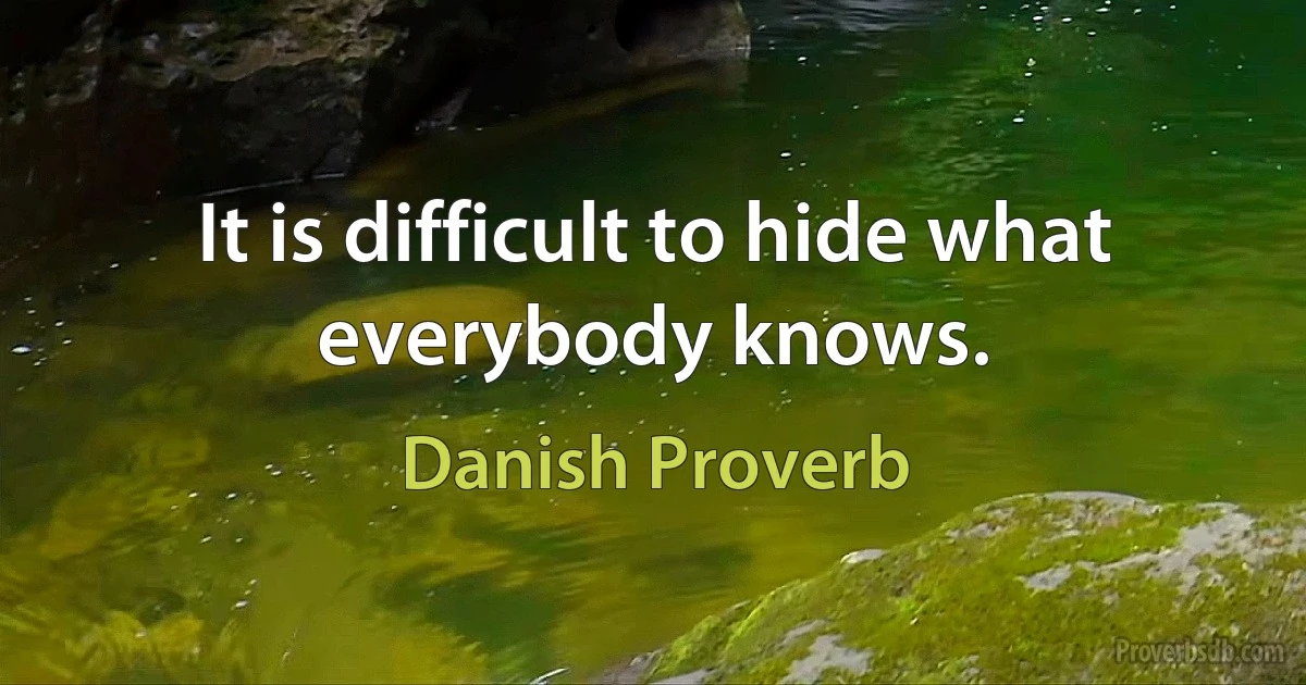 It is difficult to hide what everybody knows. (Danish Proverb)