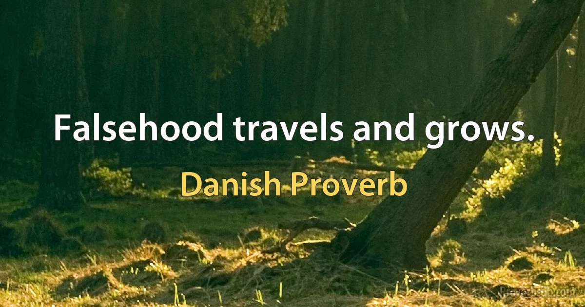 Falsehood travels and grows. (Danish Proverb)