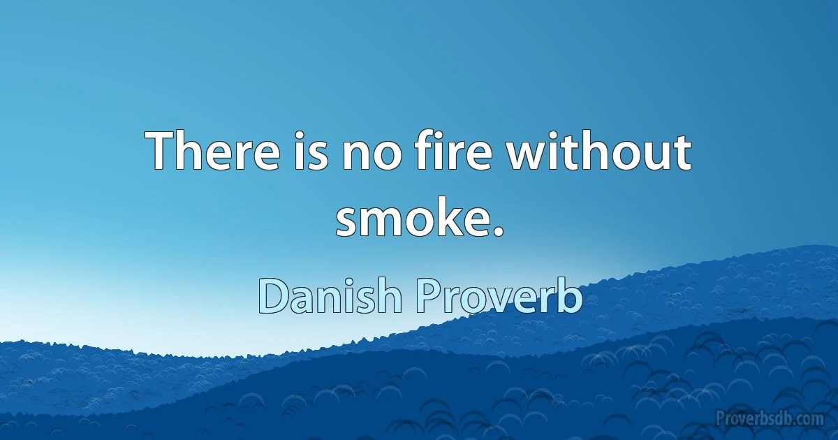 There is no fire without smoke. (Danish Proverb)