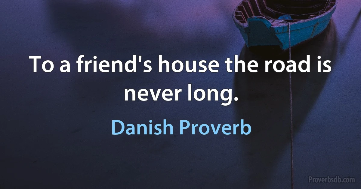 To a friend's house the road is never long. (Danish Proverb)