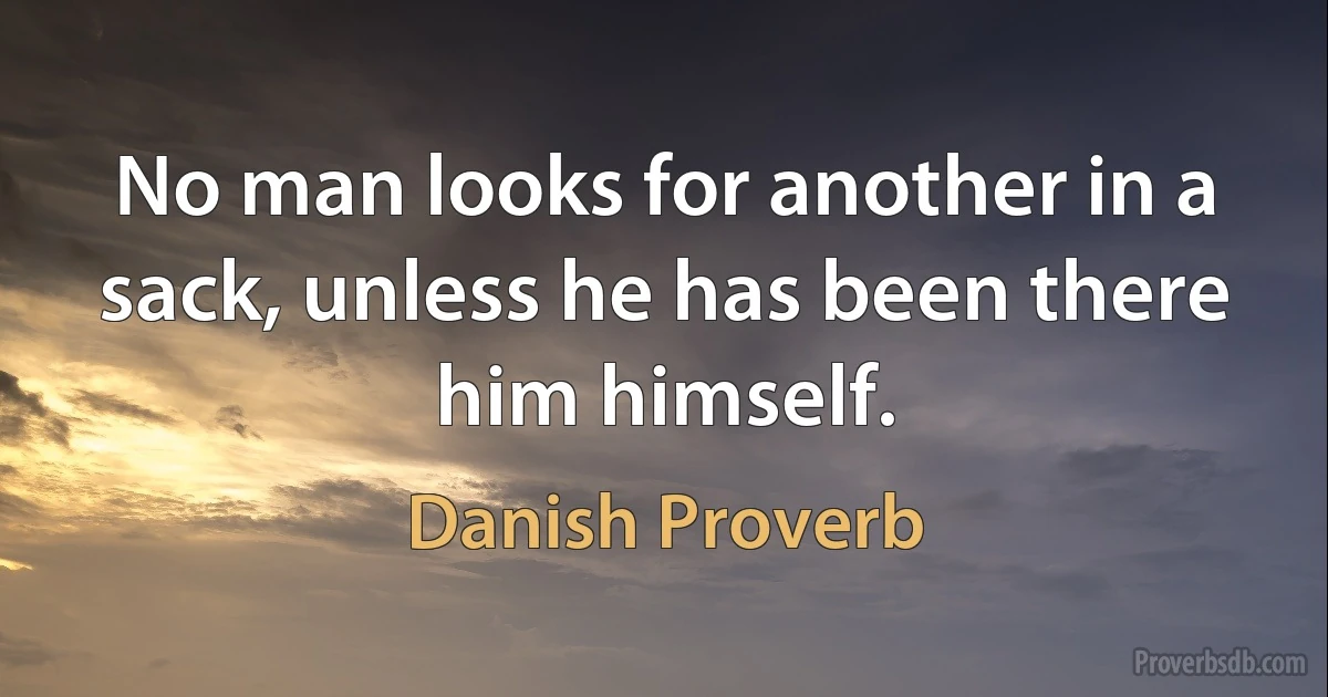 No man looks for another in a sack, unless he has been there him himself. (Danish Proverb)