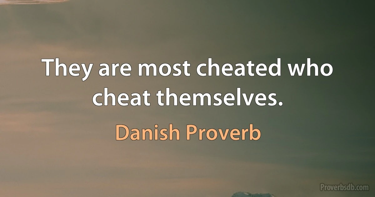 They are most cheated who cheat themselves. (Danish Proverb)