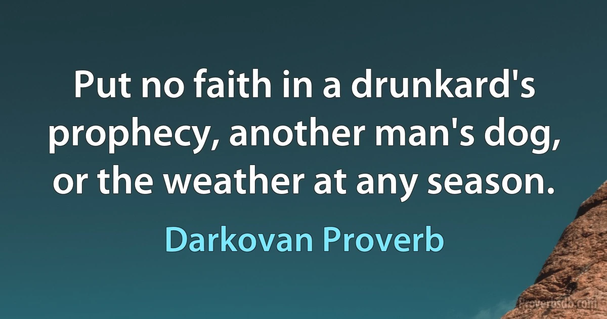 Put no faith in a drunkard's prophecy, another man's dog, or the weather at any season. (Darkovan Proverb)