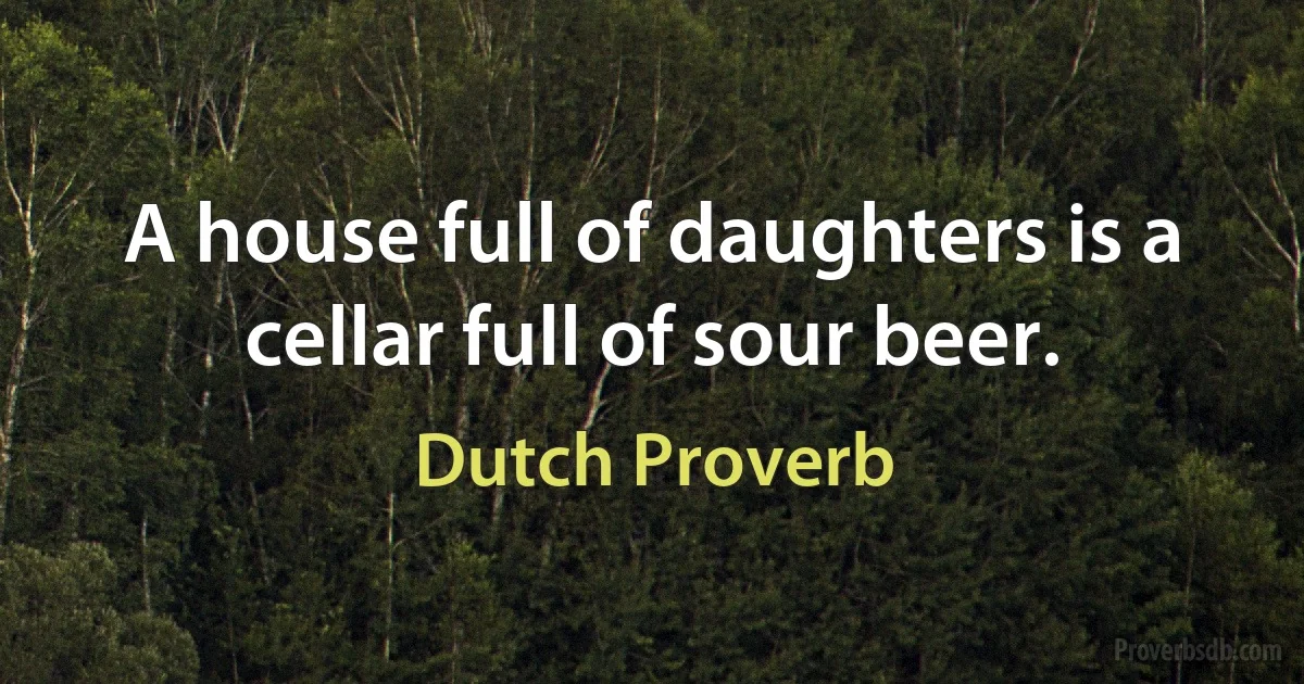 A house full of daughters is a cellar full of sour beer. (Dutch Proverb)