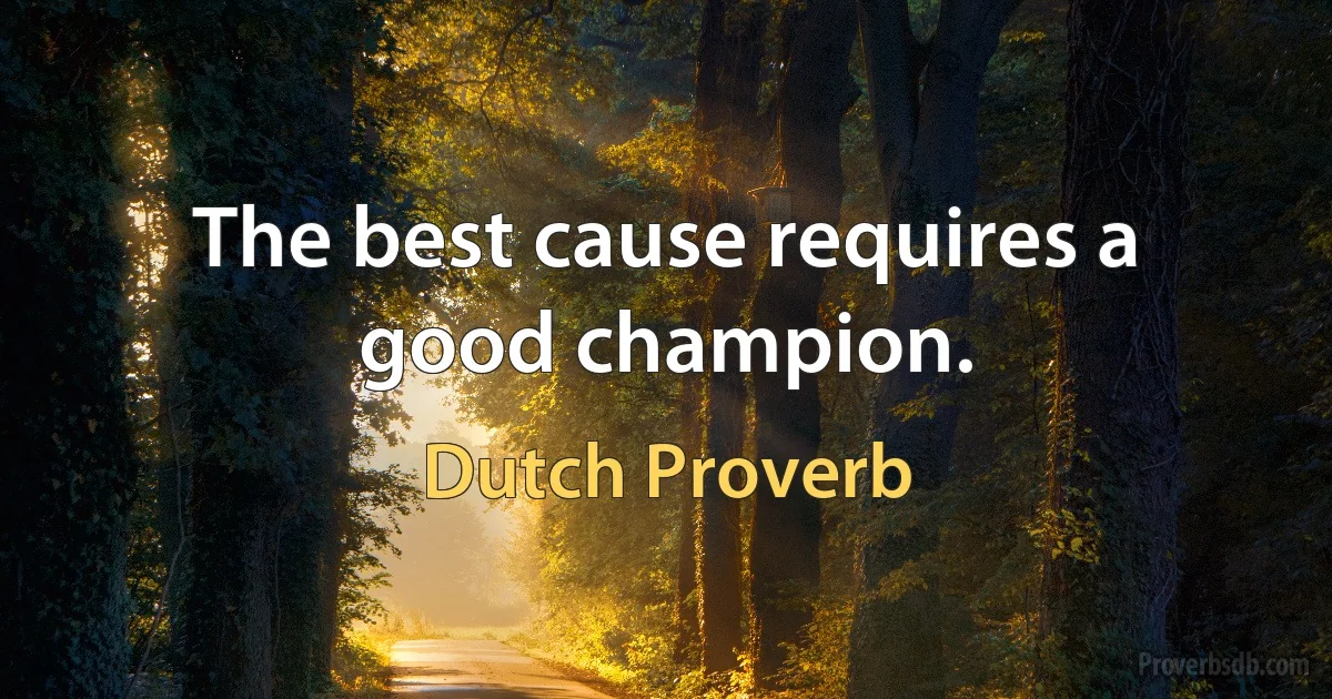 The best cause requires a good champion. (Dutch Proverb)