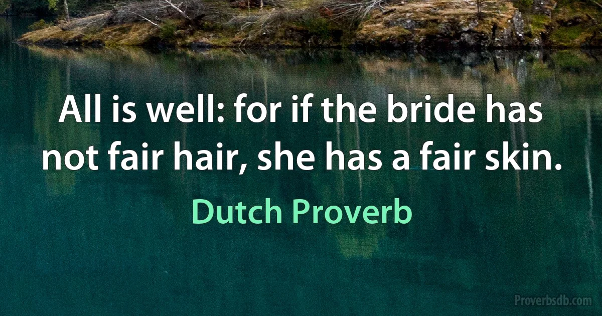 All is well: for if the bride has not fair hair, she has a fair skin. (Dutch Proverb)